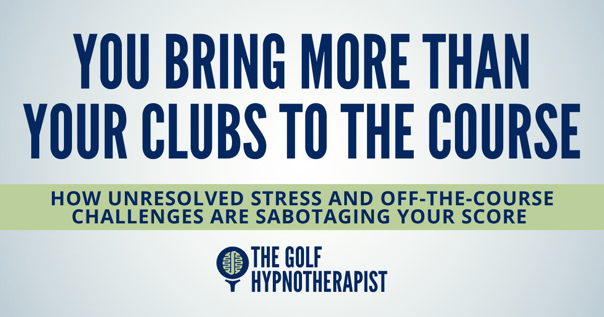 You Bring More Than Your Clubs to the Course: How Unresolved Stress and Off-The-Course Challenges Are Sabotaging Your Score